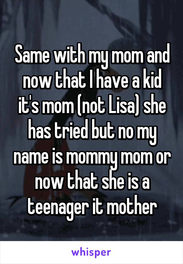 Same with my mom and now that I have a kid it's mom (not Lisa) she has tried but no my name is mommy mom or now that she is a teenager it mother