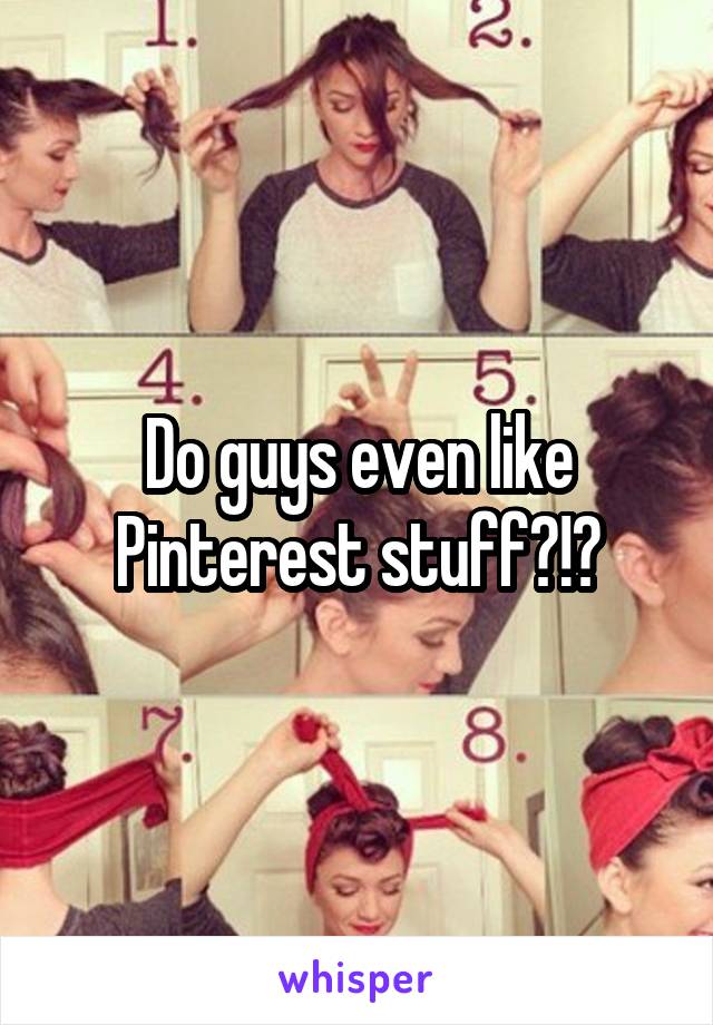 Do guys even like Pinterest stuff?!?