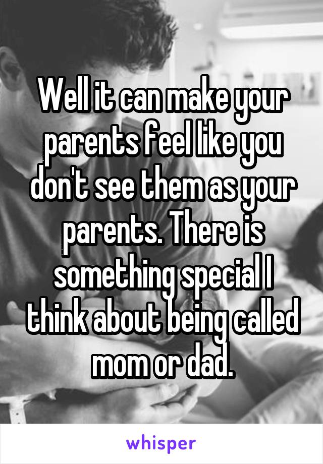 Well it can make your parents feel like you don't see them as your parents. There is something special I think about being called mom or dad.