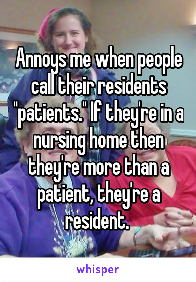 Annoys me when people call their residents "patients." If they're in a nursing home then they're more than a patient, they're a resident. 
