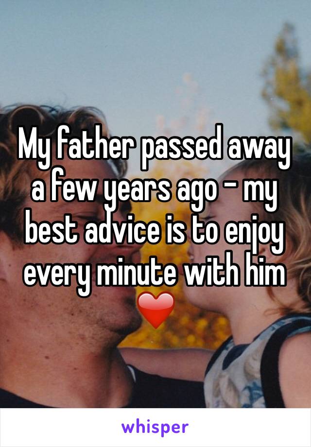 My father passed away a few years ago - my best advice is to enjoy every minute with him ❤️