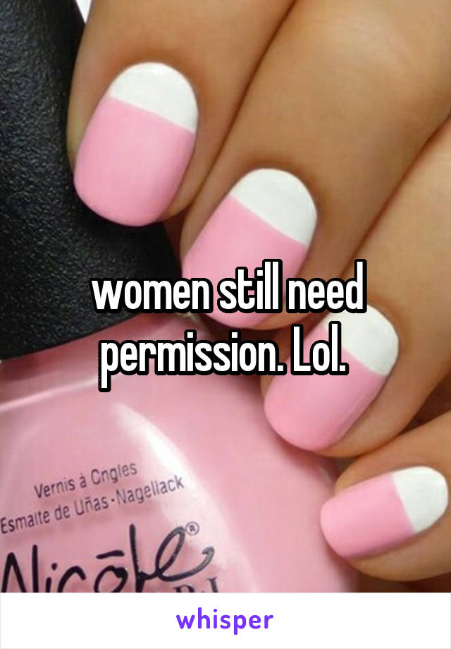 women still need permission. Lol. 