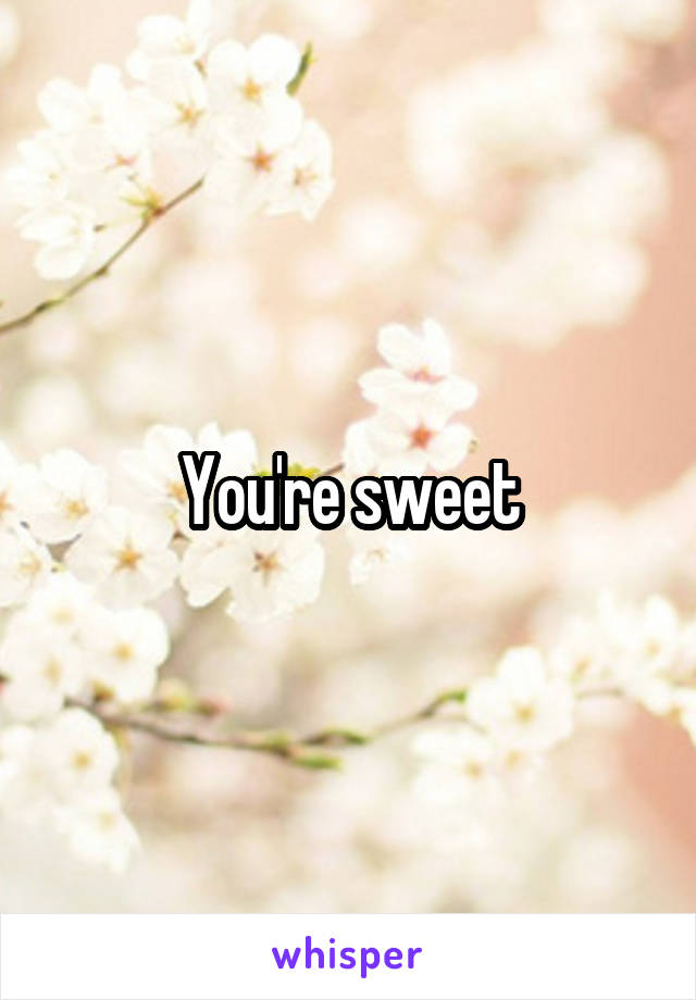 You're sweet