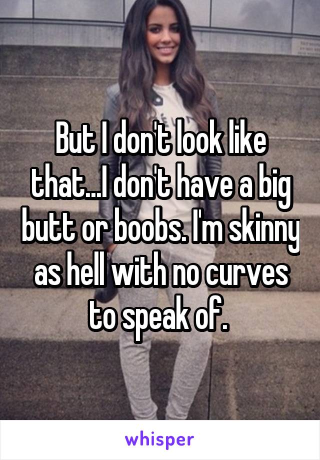But I don't look like that...I don't have a big butt or boobs. I'm skinny as hell with no curves to speak of. 
