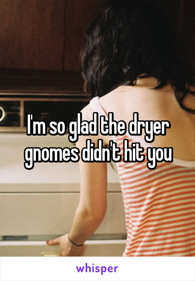 I'm so glad the dryer gnomes didn't hit you