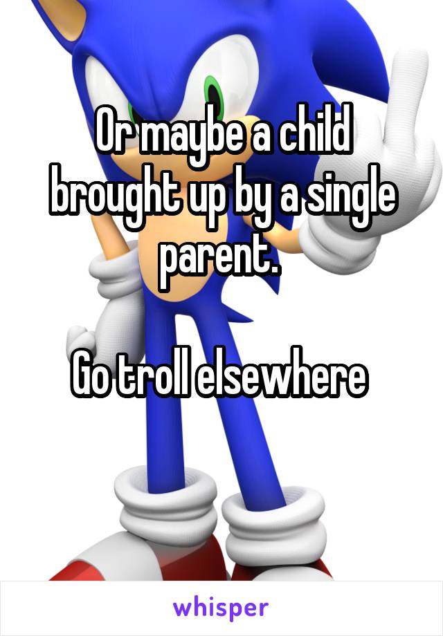 Or maybe a child brought up by a single parent. 

Go troll elsewhere 

