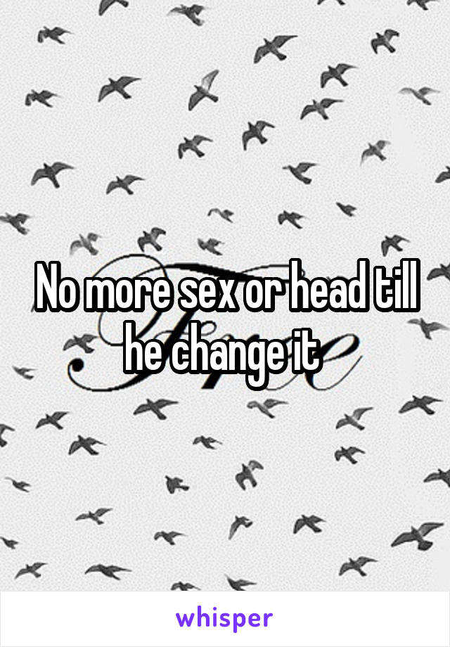 No more sex or head till he change it 