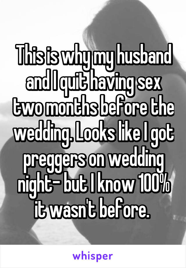 This is why my husband and I quit having sex two months before the wedding. Looks like I got preggers on wedding night- but I know 100% it wasn't before. 