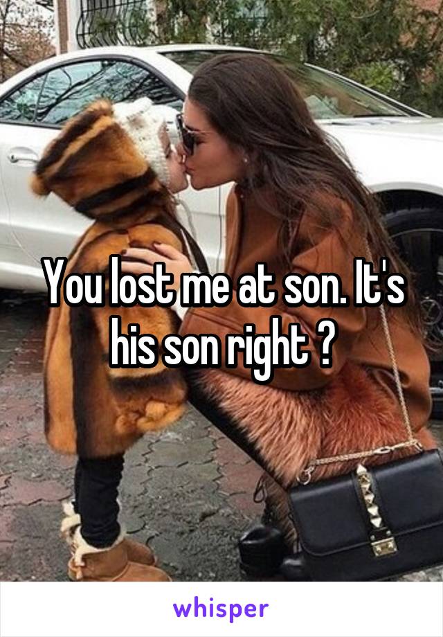 You lost me at son. It's his son right ?