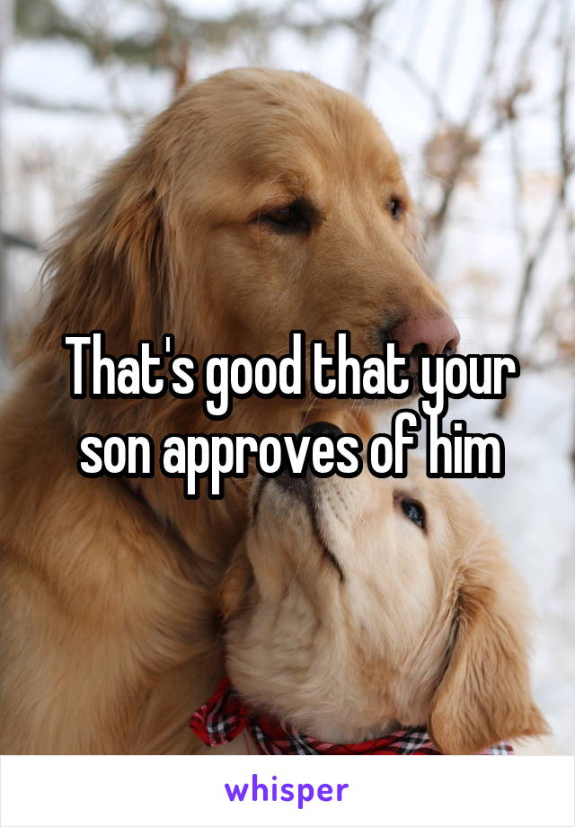 That's good that your son approves of him