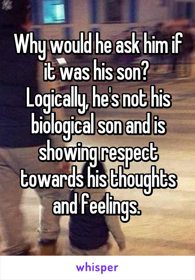 Why would he ask him if it was his son? 
Logically, he's not his biological son and is showing respect towards his thoughts and feelings. 

