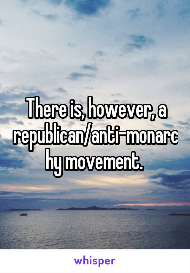 There is, however, a republican/anti-monarchy movement. 