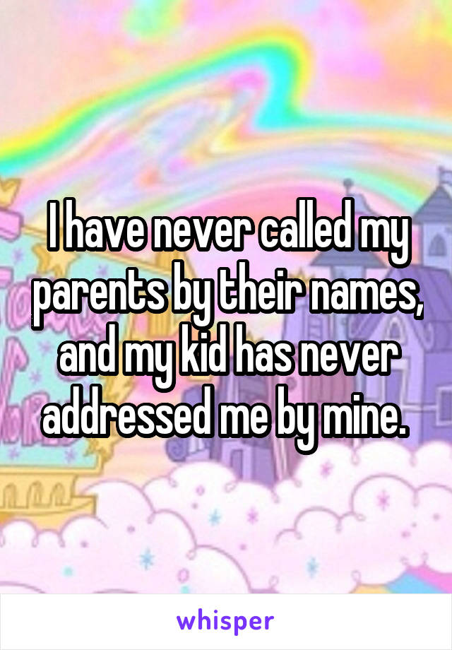 I have never called my parents by their names, and my kid has never addressed me by mine. 