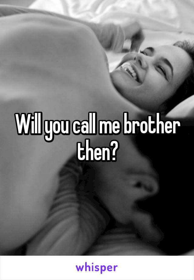 Will you call me brother then?