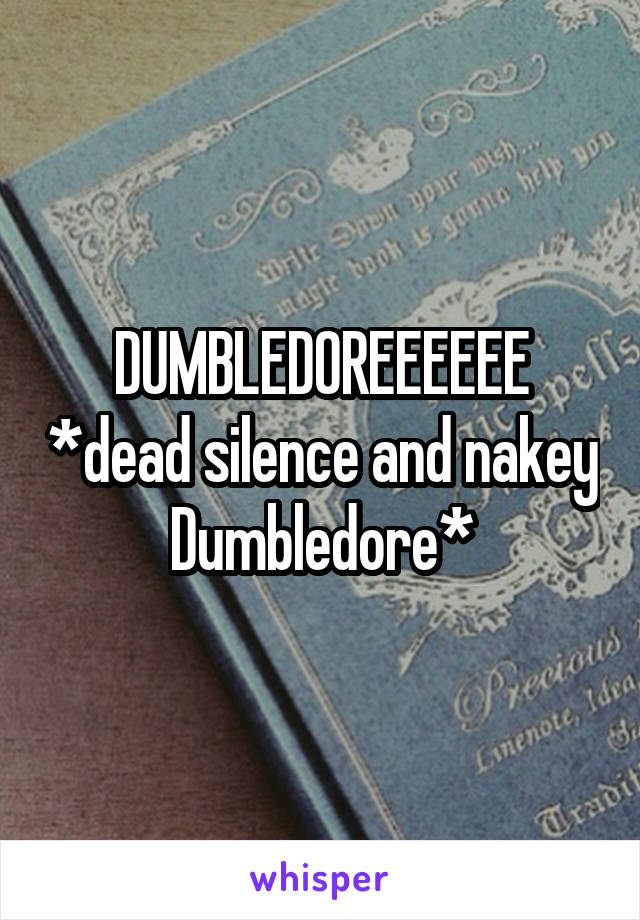 DUMBLEDOREEEEEE *dead silence and nakey Dumbledore*