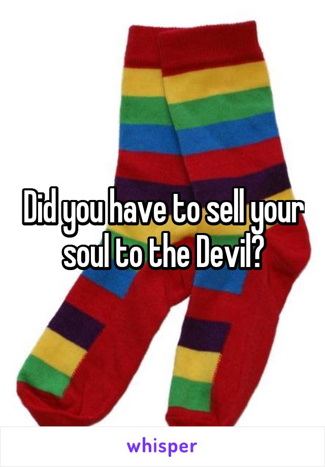 Did you have to sell your soul to the Devil?