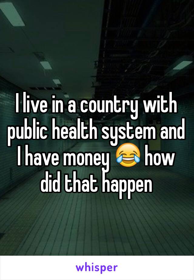 I live in a country with public health system and I have money 😂 how did that happen 