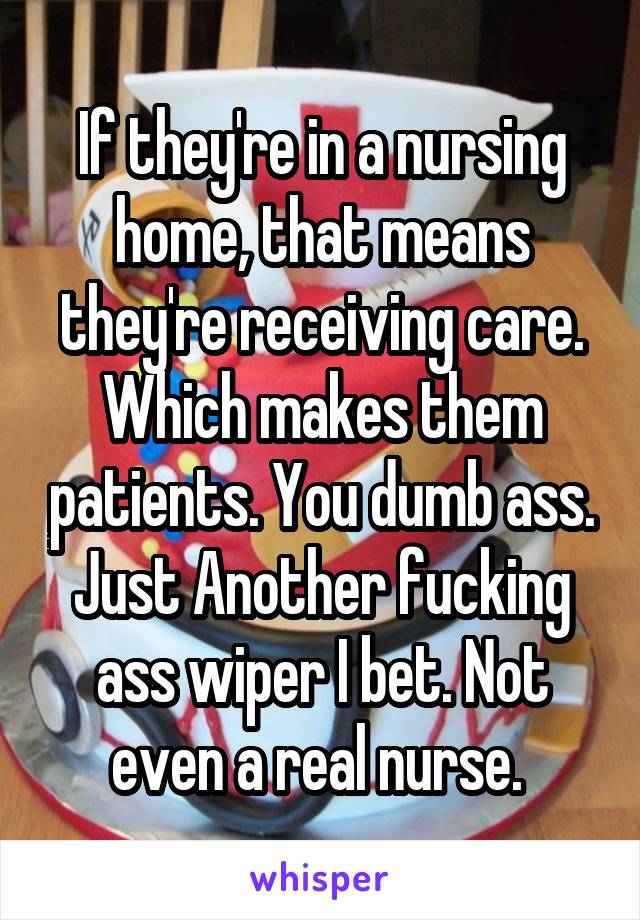 If they're in a nursing home, that means they're receiving care. Which makes them patients. You dumb ass. Just Another fucking ass wiper I bet. Not even a real nurse. 