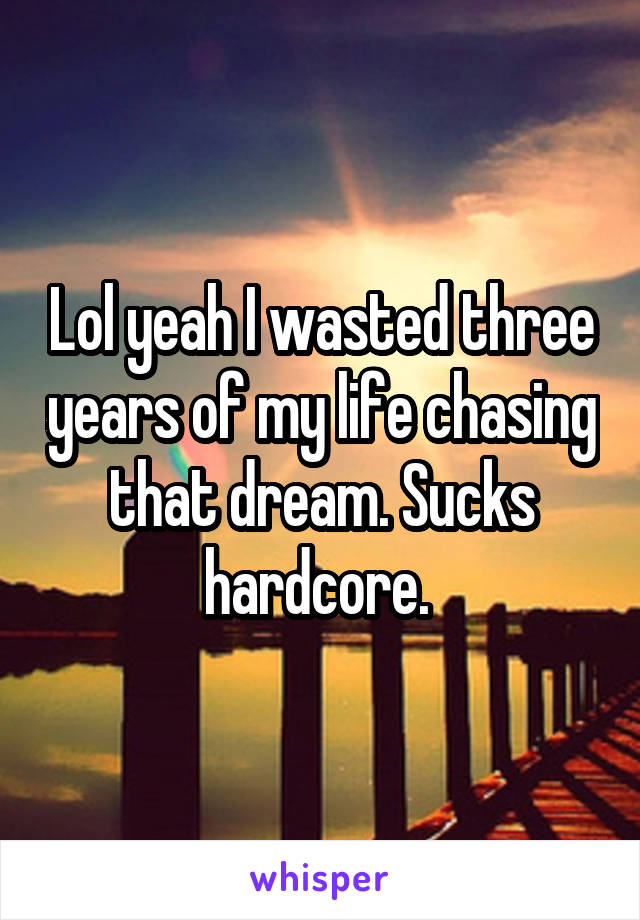 Lol yeah I wasted three years of my life chasing that dream. Sucks hardcore. 