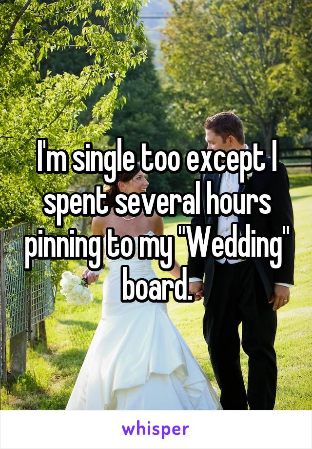I'm single too except I spent several hours pinning to my "Wedding" board.