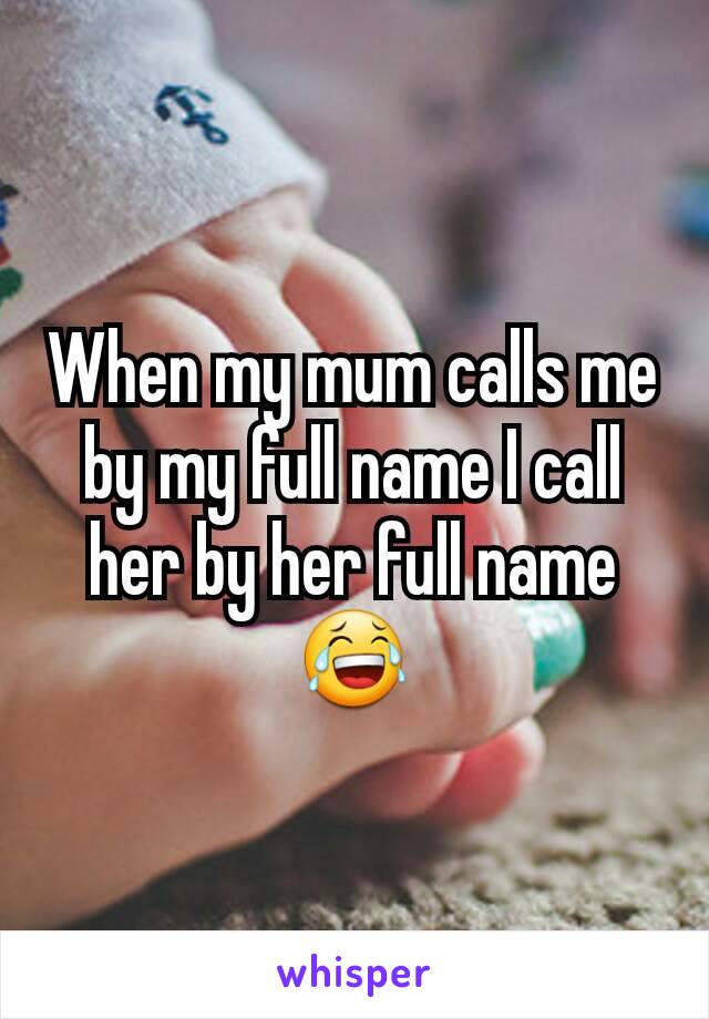 When my mum calls me by my full name I call her by her full name 😂