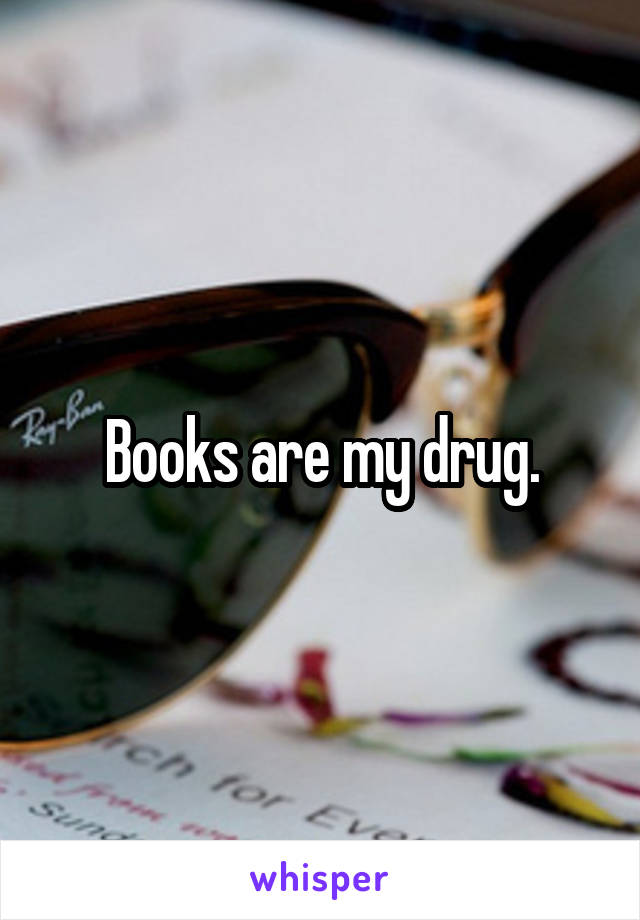 Books are my drug.