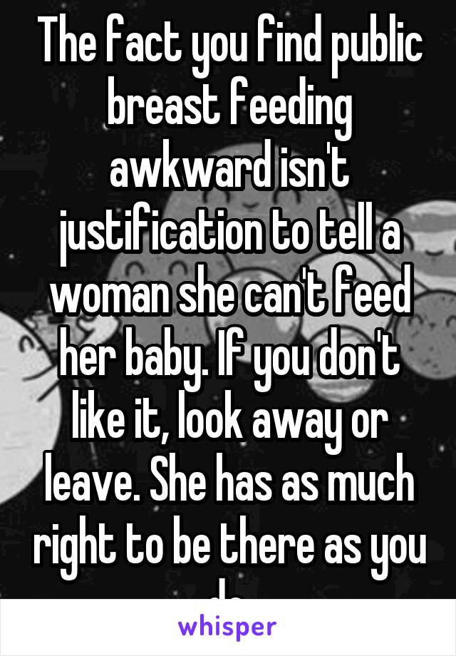 The fact you find public breast feeding awkward isn't justification to tell a woman she can't feed her baby. If you don't like it, look away or leave. She has as much right to be there as you do.