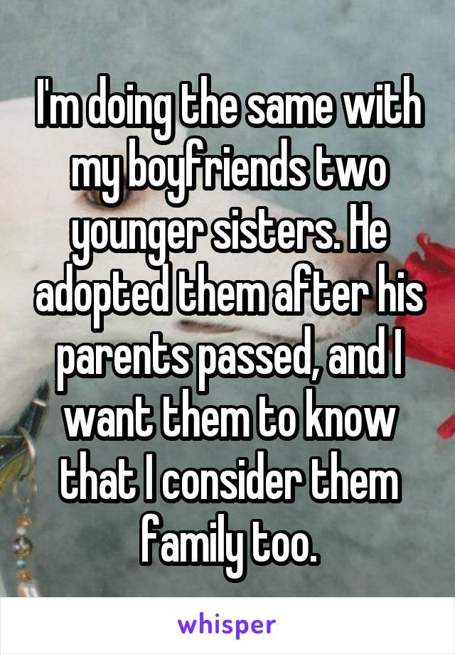 I'm doing the same with my boyfriends two younger sisters. He adopted them after his parents passed, and I want them to know that I consider them family too.