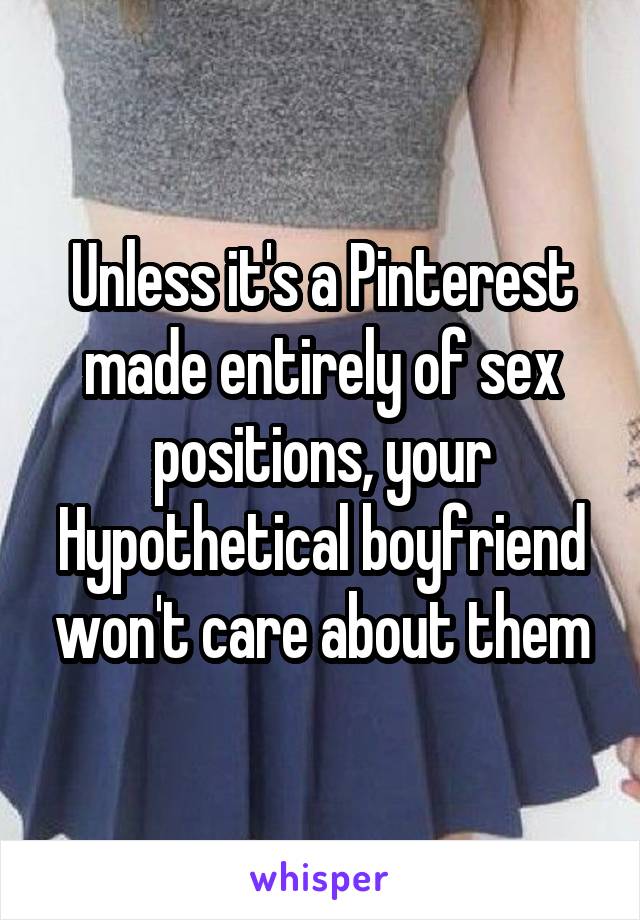 Unless it's a Pinterest made entirely of sex positions, your Hypothetical boyfriend won't care about them