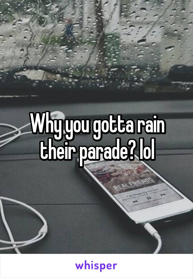 Why you gotta rain their parade? lol