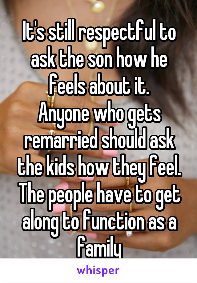 It's still respectful to ask the son how he feels about it.
Anyone who gets remarried should ask the kids how they feel.
The people have to get along to function as a family
