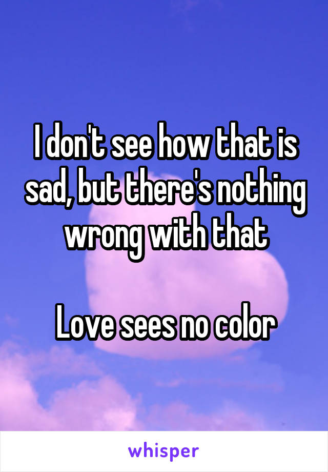 I don't see how that is sad, but there's nothing wrong with that

Love sees no color