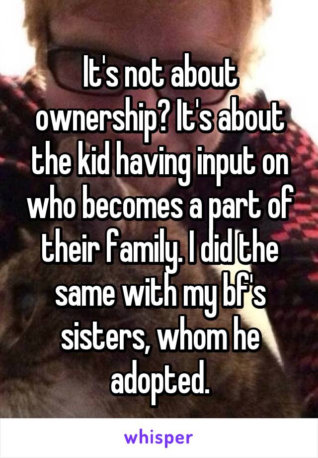 It's not about ownership? It's about the kid having input on who becomes a part of their family. I did the same with my bf's sisters, whom he adopted.