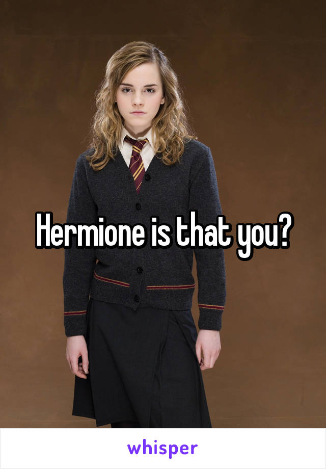 Hermione is that you?
