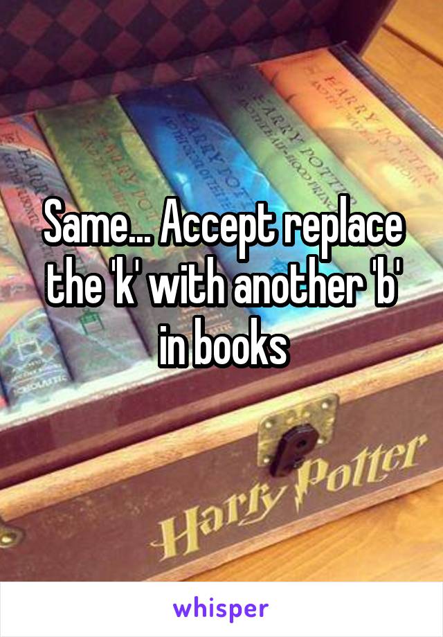 Same... Accept replace the 'k' with another 'b' in books
