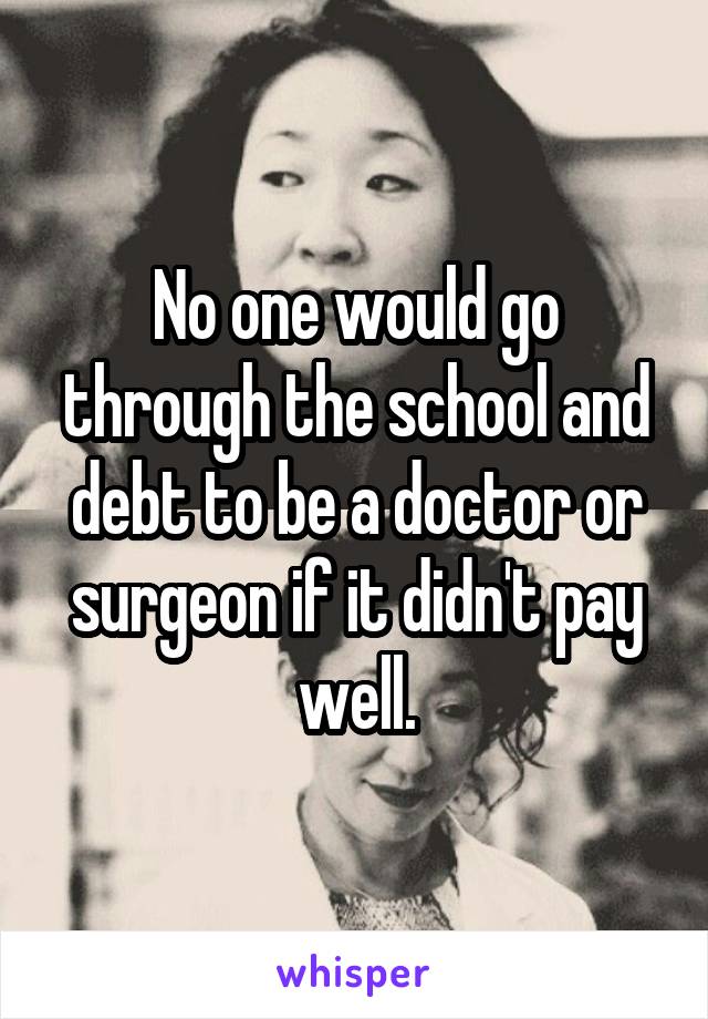 No one would go through the school and debt to be a doctor or surgeon if it didn't pay well.