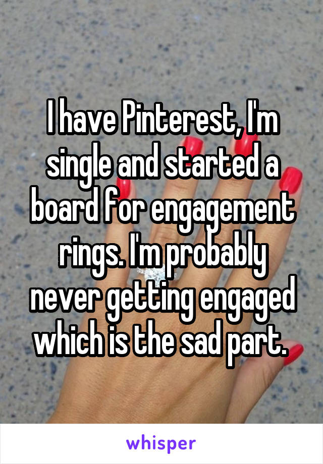 I have Pinterest, I'm single and started a board for engagement rings. I'm probably never getting engaged which is the sad part. 