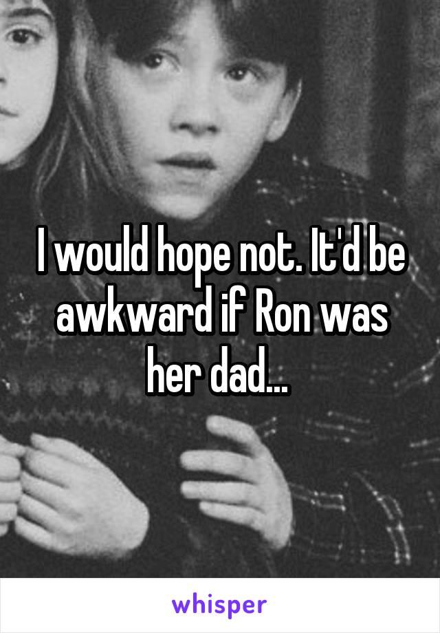 I would hope not. It'd be awkward if Ron was her dad... 