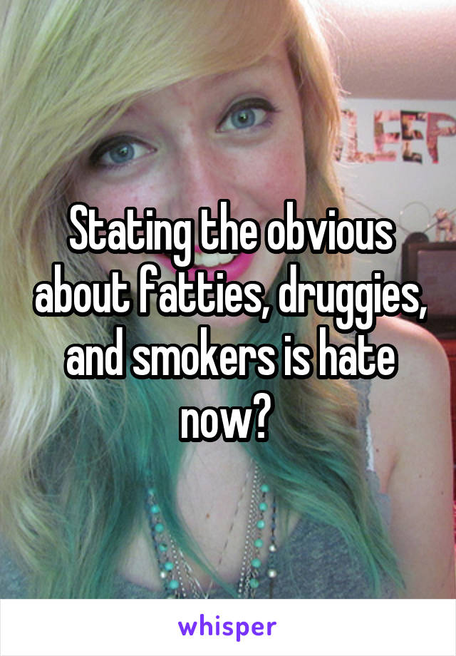 Stating the obvious about fatties, druggies, and smokers is hate now? 