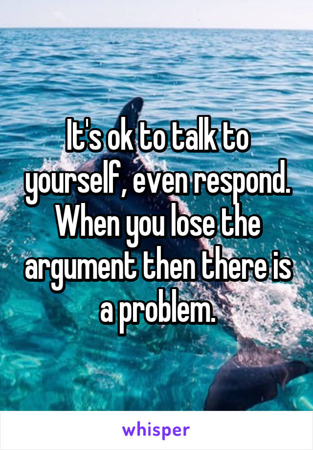 It's ok to talk to yourself, even respond. When you lose the argument then there is a problem.