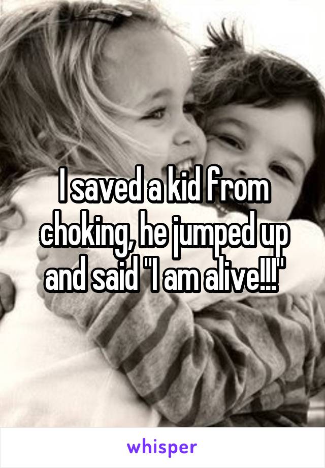 I saved a kid from choking, he jumped up and said "I am alive!!!"
