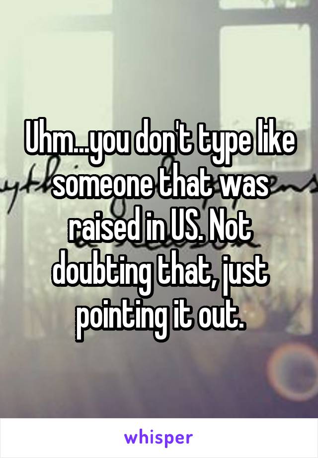 Uhm...you don't type like someone that was raised in US. Not doubting that, just pointing it out.
