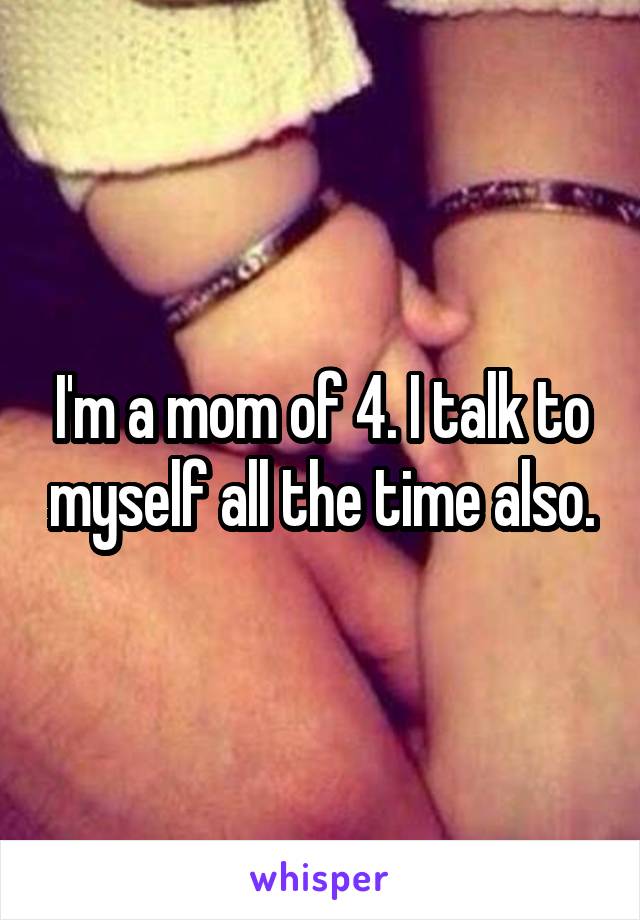 I'm a mom of 4. I talk to myself all the time also.