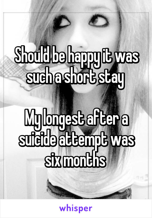 Should be happy it was such a short stay 

My longest after a suicide attempt was six months 