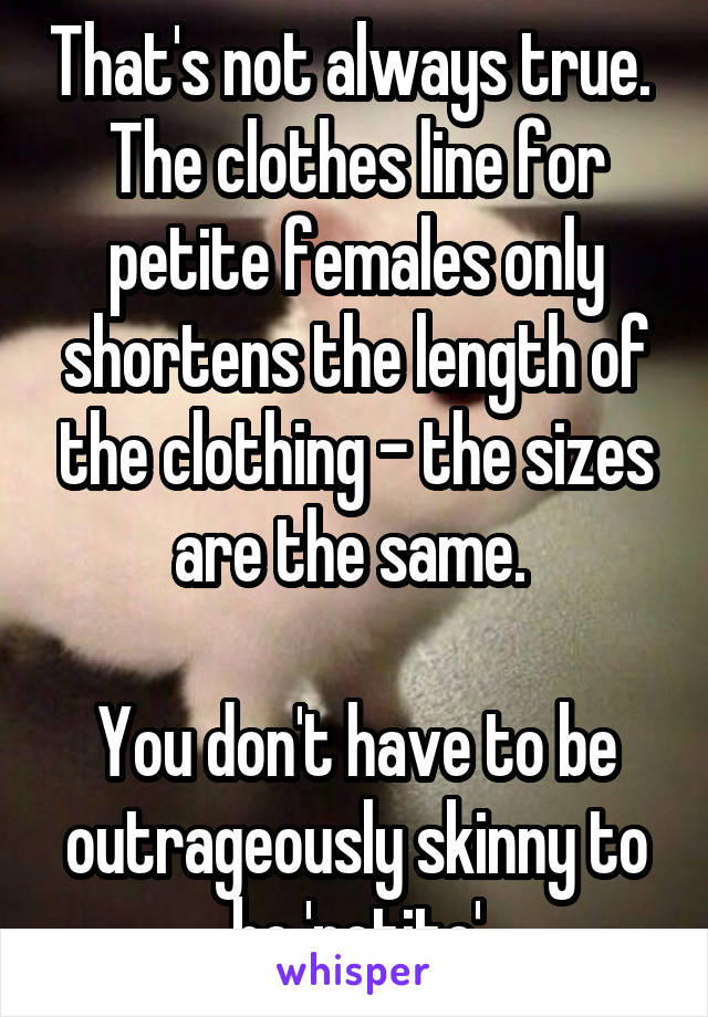 That's not always true. 
The clothes line for petite females only shortens the length of the clothing - the sizes are the same. 

You don't have to be outrageously skinny to be 'petite'