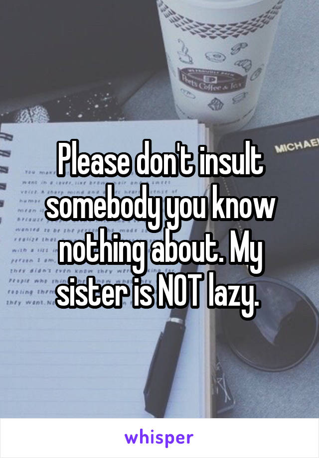 Please don't insult somebody you know nothing about. My sister is NOT lazy. 