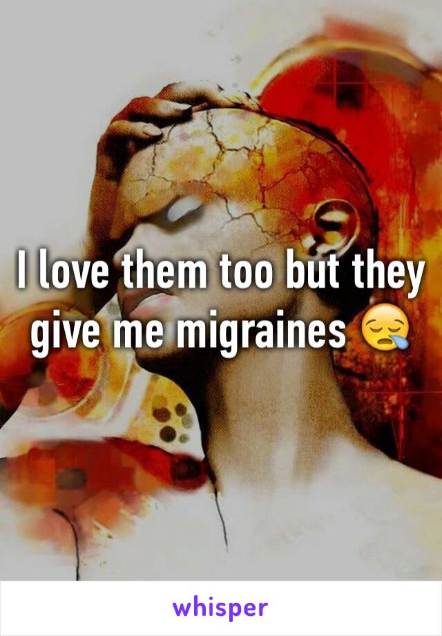 I love them too but they give me migraines 😪