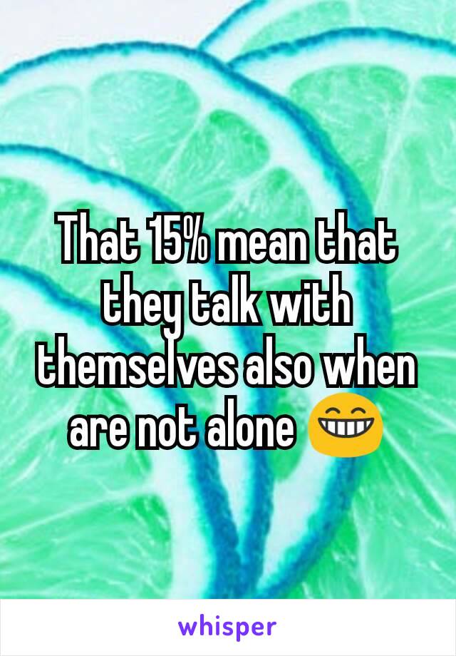 That 15% mean that they talk with themselves also when are not alone 😁