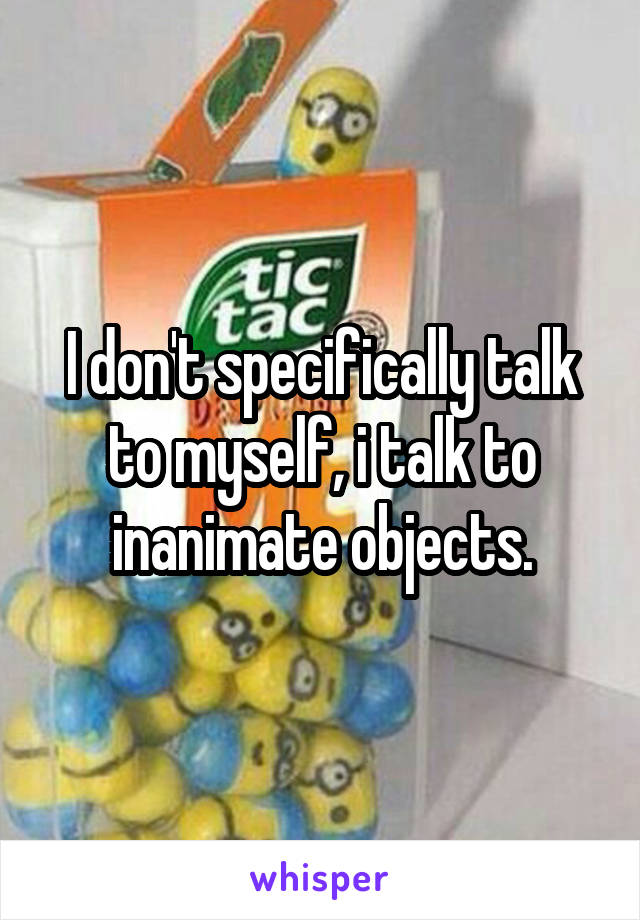 I don't specifically talk to myself, i talk to inanimate objects.