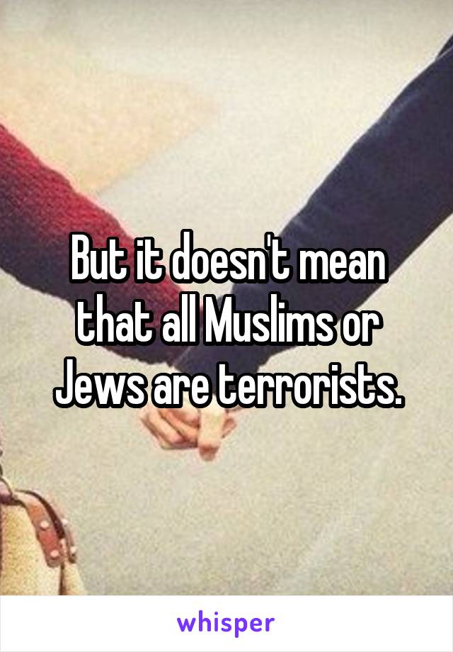 But it doesn't mean that all Muslims or Jews are terrorists.